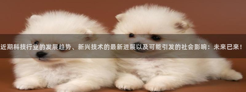 近期科技行业的发展趋势、新兴技术的最新进展以及可能引发的社会影响：未来已来！
