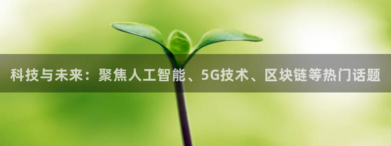 科技与未来：聚焦人工智能、5G技术、区块链等热门话题