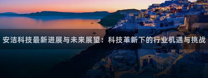 安洁科技最新进展与未来展望：科技革新下的行业机遇与挑战